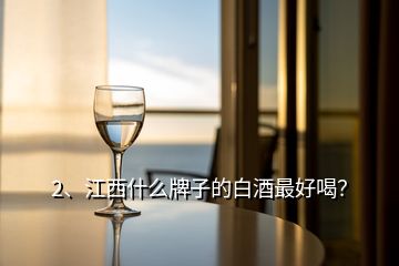 2、江西什么牌子的白酒最好喝？