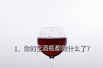 1、你的空酒瓶都做什么了？