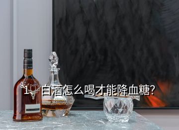 1、白酒怎么喝才能降血糖？