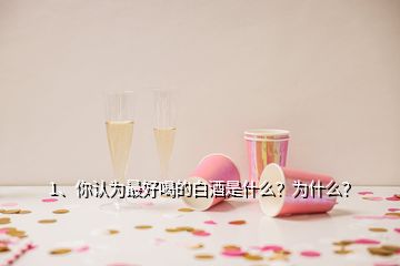 1、你認(rèn)為最好喝的白酒是什么？為什么？