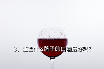 3、江西什么牌子的白酒最好喝？