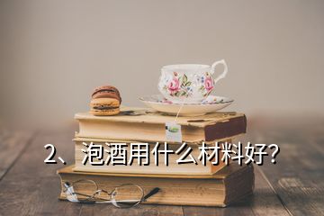 2、泡酒用什么材料好？