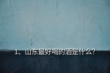 1、山東最好喝的酒是什么？