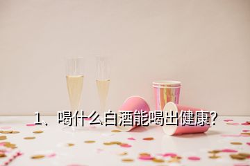 1、喝什么白酒能喝出健康？