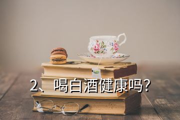 2、喝白酒健康嗎？