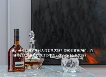 1、長(zhǎng)期聞白酒味對(duì)人體有危害嗎？我家賣散白酒的，酒味特別大，長(zhǎng)期在這環(huán)境中對(duì)人體會(huì)有什么危害嗎？