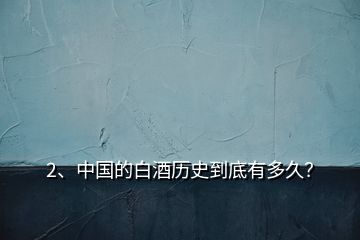 2、中國(guó)的白酒歷史到底有多久？