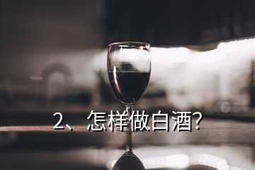 2、怎樣做白酒？