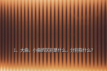 1、大曲、小曲的區(qū)別是什么，分別指什么？