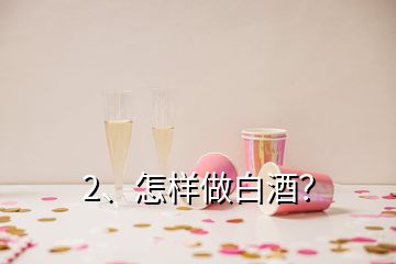 2、怎樣做白酒？