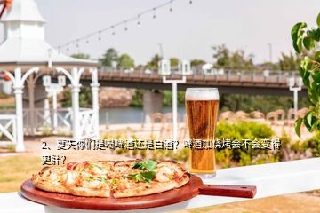 2、夏天你們是喝啤酒還是白酒？啤酒加燒烤會(huì)不會(huì)變得更胖？