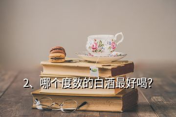 2、哪個度數(shù)的白酒最好喝？