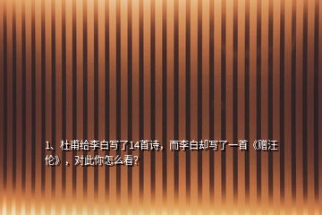 1、杜甫給李白寫了14首詩，而李白卻寫了一首《贈汪倫》，對此你怎么看？