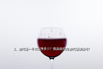 2、酒代理一年可以掙多少？做縣級的白酒代理賺錢嗎？