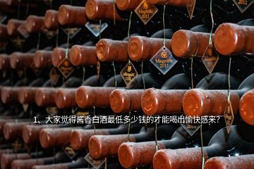 1、大家覺得醬香白酒最低多少錢的才能喝出愉快感來？