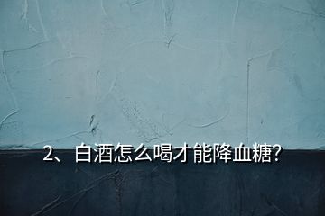 2、白酒怎么喝才能降血糖？