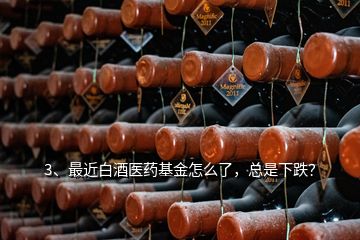 3、最近白酒醫(yī)藥基金怎么了，總是下跌？