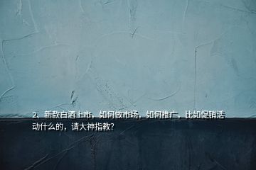 2、新款白酒上市，如何做市場，如何推廣，比如促銷活動什么的，請大神指教？