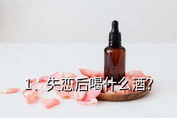 1、失戀后喝什么酒？