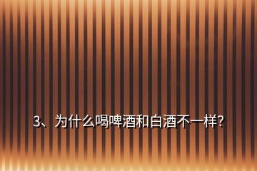 3、為什么喝啤酒和白酒不一樣？