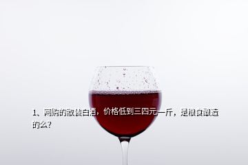 1、網(wǎng)購的散裝白酒，價(jià)格低到三四元一斤，是糧食釀造的么？