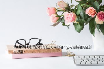 2、什么樣的白酒才算真正的純糧酒？它與酒精酒的區(qū)別在哪里？