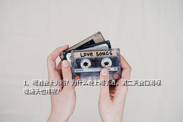 1、喝酒會上火嗎？為什么晚上喝了酒，第二天會口渴喉嚨痛頭也疼呢？