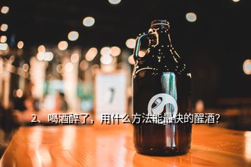 2、喝酒醉了，用什么方法能最快的醒酒？