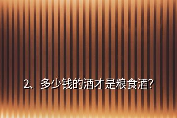 2、多少錢的酒才是糧食酒？