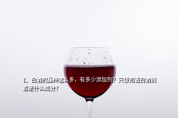 1、白酒的品種這么多，有多少添加劑？只想知道白酒到底是什么成分？