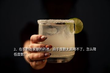 2、在農(nóng)村自家釀的藥酒，由于度數(shù)太高喝不了，怎么降低度數(shù)？