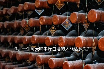 3、一個每天喝半斤白酒的人能活多久？