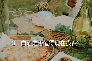 3、白酒是否值得現(xiàn)在投資？