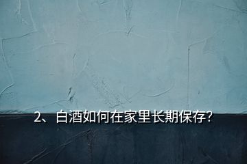 2、白酒如何在家里長(zhǎng)期保存？