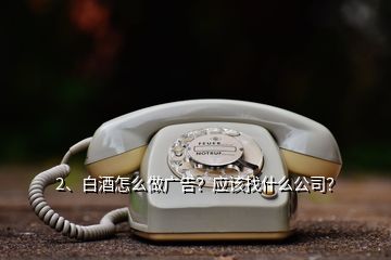 2、白酒怎么做廣告？應(yīng)該找什么公司？