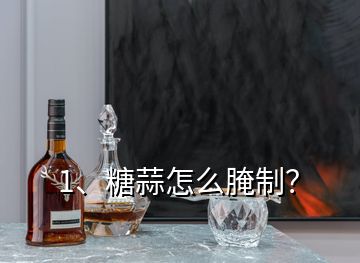 1、糖蒜怎么腌制？