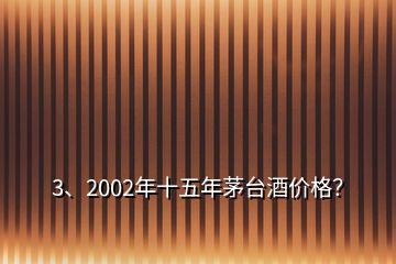 3、2002年十五年茅臺酒價格？