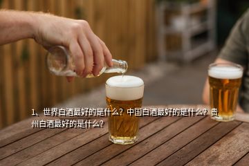 1、世界白酒最好的是什么？中國白酒最好的是什么？貴州白酒最好的是什么？