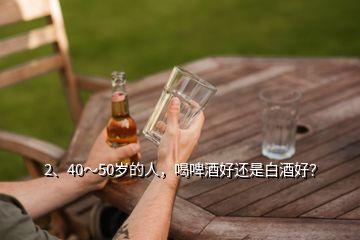 2、40～50歲的人，喝啤酒好還是白酒好？