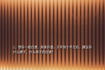 1、想存一瓶白酒，用來升值，五年到十年左右，建議存什么牌子，什么樣子的白酒？