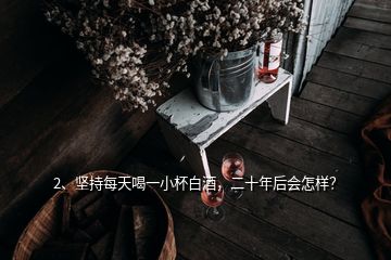 2、堅(jiān)持每天喝一小杯白酒，二十年后會(huì)怎樣？