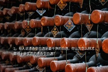 2、有人說清香型白酒是最干凈的白酒，你認(rèn)為怎么樣才算得上是優(yōu)質(zhì)的清香型白酒？