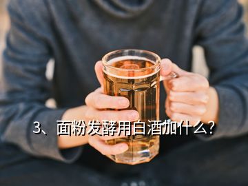 3、面粉發(fā)酵用白酒加什么？