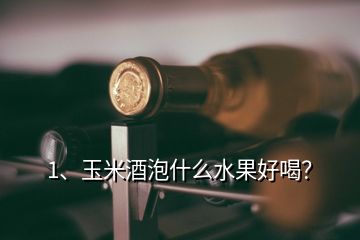 1、玉米酒泡什么水果好喝？