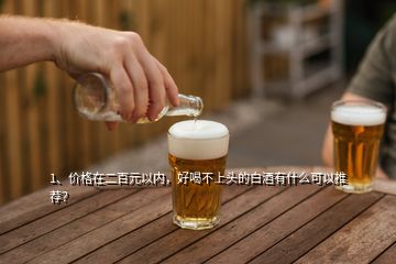 1、價格在二百元以內(nèi)，好喝不上頭的白酒有什么可以推薦？