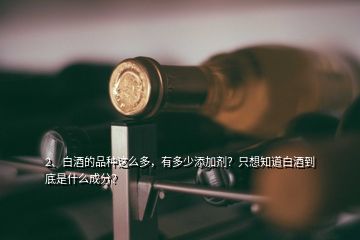 2、白酒的品種這么多，有多少添加劑？只想知道白酒到底是什么成分？