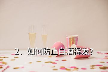 2、如何防止白酒揮發(fā)？