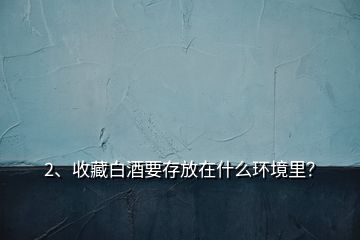 2、收藏白酒要存放在什么環(huán)境里？