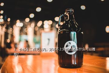 3、價(jià)格在二百元以內(nèi)，好喝不上頭的白酒有什么可以推薦？