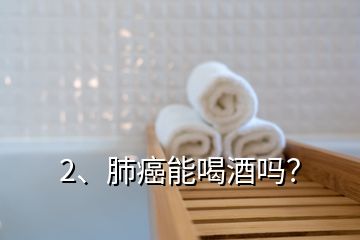 2、肺癌能喝酒嗎？